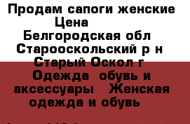 Продам сапоги женские › Цена ­ 1 200 - Белгородская обл., Старооскольский р-н, Старый Оскол г. Одежда, обувь и аксессуары » Женская одежда и обувь   